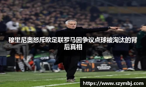 穆里尼奥怒斥欧足联罗马因争议点球被淘汰的背后真相